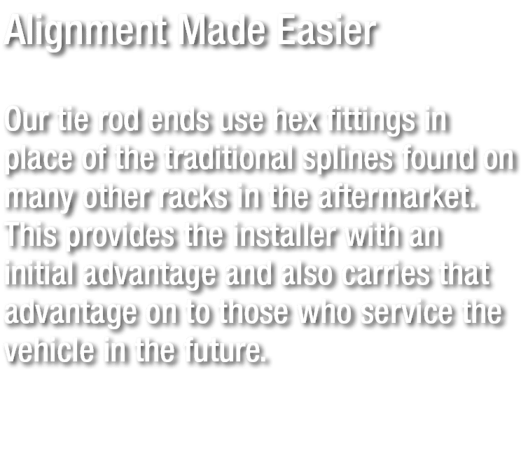 Alignment Made Easier Our tie rod ends use hex fittings in place of the traditional splines found on many other racks...