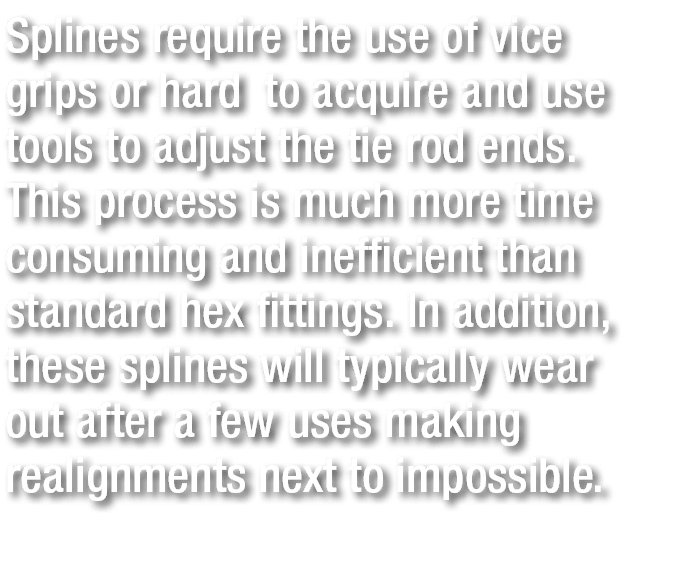 Splines require the use of vice grips or hard to acquire and use tools to adjust the tie rod ends. This process is mu...
